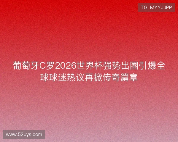 葡萄牙C罗2026世界杯强势出圈引爆全球球迷热议再掀传奇篇章