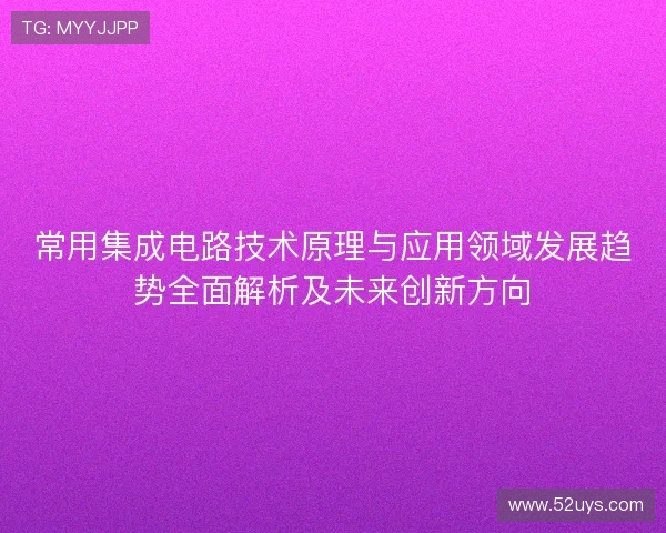 常用集成电路技术原理与应用领域发展趋势全面解析及未来创新方向